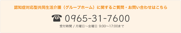 0965-31-7600｜認知症対応型共同生活介護（グループホーム）に関するご質問・お問い合わせはこちら｜受付時間 / 月曜日〜土曜日 9:00～17:00まで